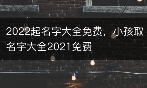 2022起名字大全免费，小孩取名字大全2021免费