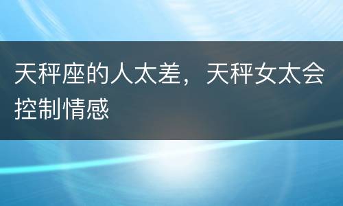 天秤座的人太差，天秤女太会控制情感