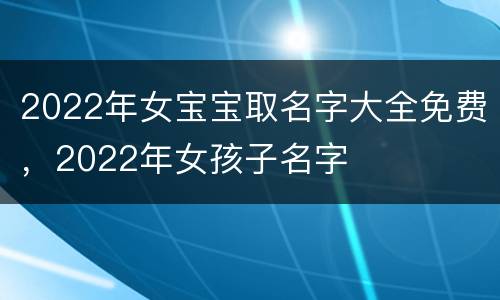 2022年女宝宝取名字大全免费，2022年女孩子名字
