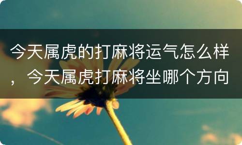 今天属虎的打麻将运气怎么样，今天属虎打麻将坐哪个方向好