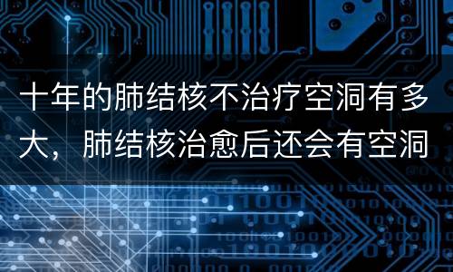十年的肺结核不治疗空洞有多大，肺结核治愈后还会有空洞吗？_肺结核