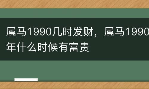 属马1990几时发财，属马1990年什么时候有富贵