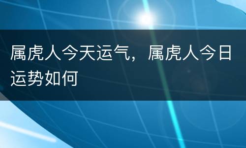 属虎人今天运气，属虎人今日运势如何