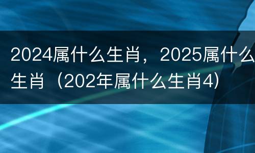 2024属什么生肖，2025属什么生肖（202年属什么生肖4）