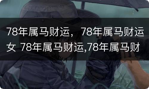 78年属马财运，78年属马财运女 78年属马财运,78年属马财运女人怎么样