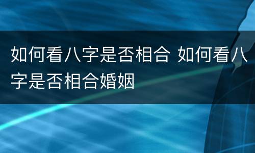 如何看八字是否相合 如何看八字是否相合婚姻