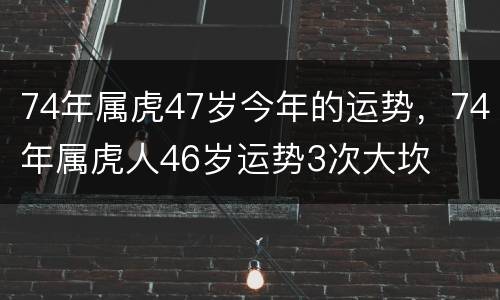 74年属虎47岁今年的运势，74年属虎人46岁运势3次大坎