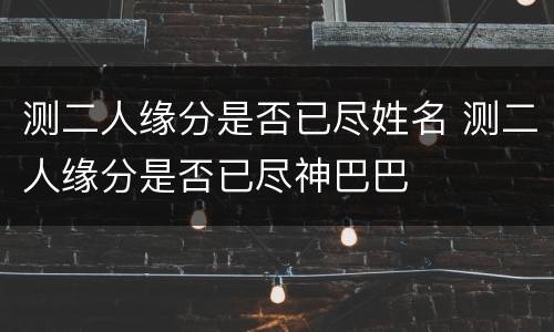 测二人缘分是否已尽姓名 测二人缘分是否已尽神巴巴