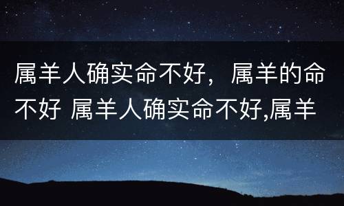 属羊人确实命不好，属羊的命不好 属羊人确实命不好,属羊的命不好吗