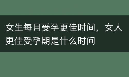 女生每月受孕更佳时间，女人更佳受孕期是什么时间