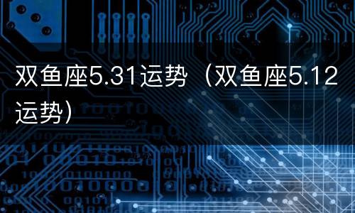 双鱼座5.31运势（双鱼座5.12运势）