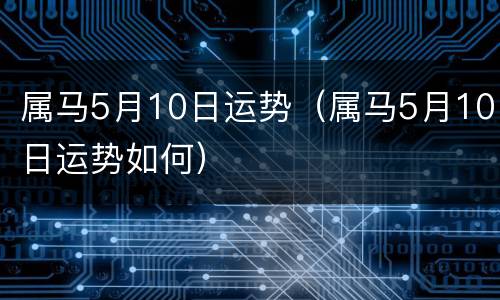 属马5月10日运势（属马5月10日运势如何）