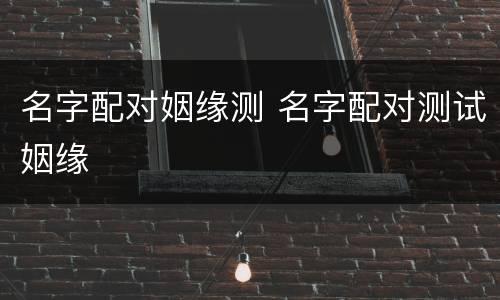 名字配对姻缘测 名字配对测试姻缘