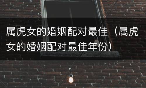 属虎女的婚姻配对最佳（属虎女的婚姻配对最佳年份）