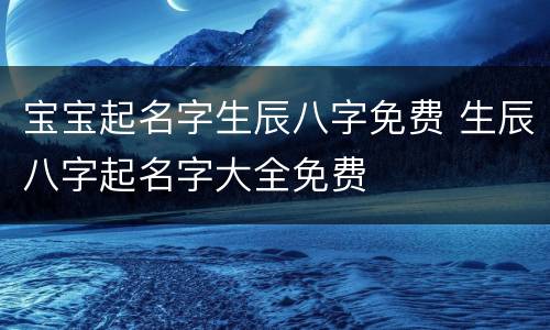 宝宝起名字生辰八字免费 生辰八字起名字大全免费