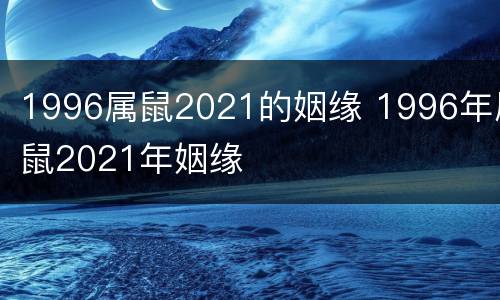 1996属鼠2021的姻缘 1996年属鼠2021年姻缘