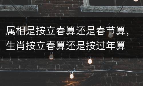 属相是按立春算还是春节算，生肖按立春算还是按过年算