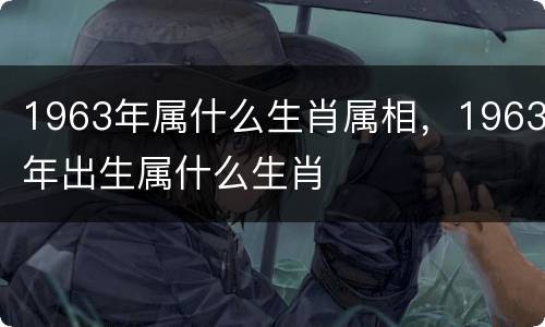1963年属什么生肖属相，1963年出生属什么生肖