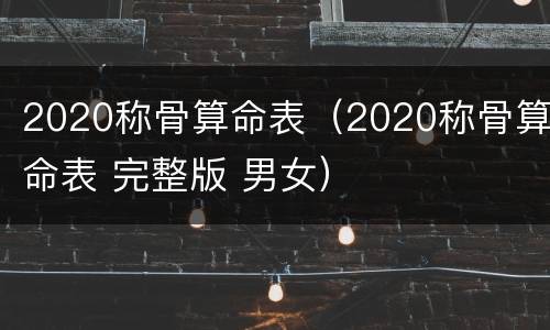 2020称骨算命表（2020称骨算命表 完整版 男女）