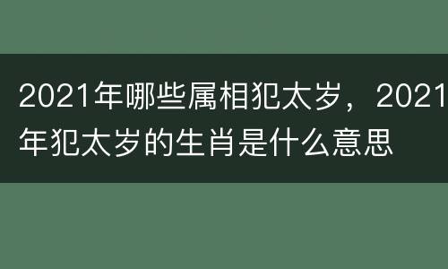 2021年哪些属相犯太岁，2021年犯太岁的生肖是什么意思