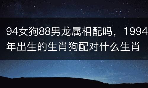 94女狗88男龙属相配吗，1994年出生的生肖狗配对什么生肖