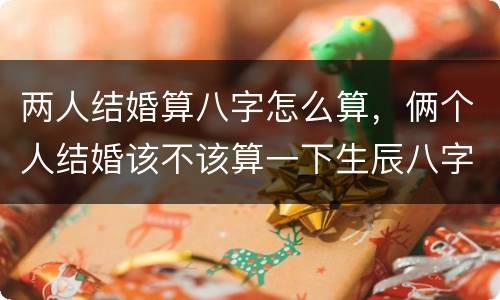两人结婚算八字怎么算，俩个人结婚该不该算一下生辰八字。