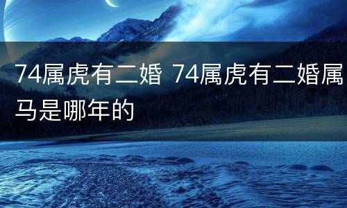 74属虎有二婚 74属虎有二婚属马是哪年的