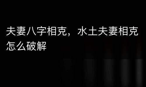 夫妻八字相克，水土夫妻相克怎么破解