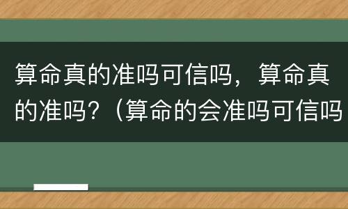 算命真的准吗可信吗，算命真的准吗?（算命的会准吗可信吗）