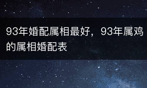 93年婚配属相最好，93年属鸡的属相婚配表