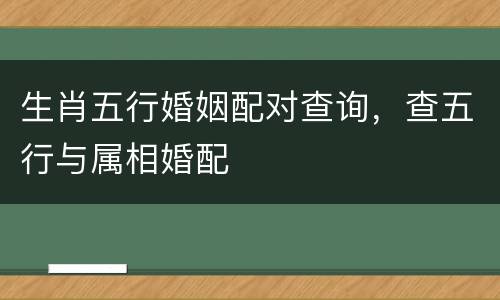 生肖五行婚姻配对查询，查五行与属相婚配
