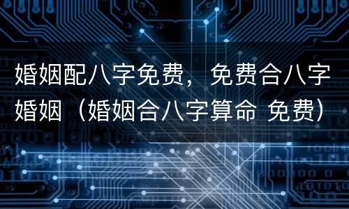 婚姻配八字免费，免费合八字婚姻（婚姻合八字算命 免费）