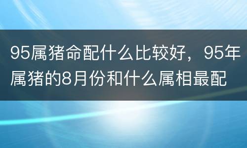 95属猪命配什么比较好，95年属猪的8月份和什么属相最配