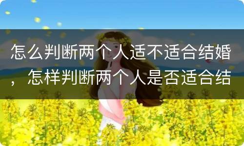 怎么判断两个人适不适合结婚，怎样判断两个人是否适合结婚？