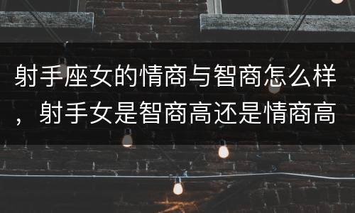 射手座女的情商与智商怎么样，射手女是智商高还是情商高