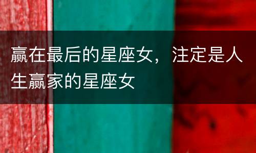 赢在最后的星座女，注定是人生赢家的星座女