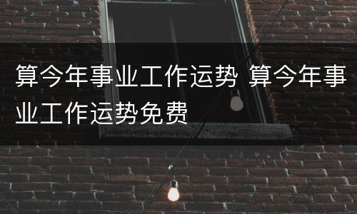 算今年事业工作运势 算今年事业工作运势免费