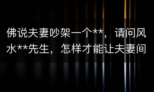 佛说夫妻吵架一个**，请问风水**先生，怎样才能让夫妻间少生气？
