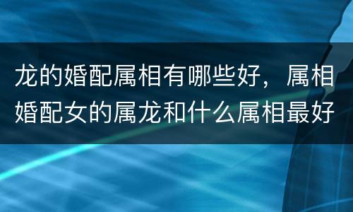 龙的婚配属相有哪些好，属相婚配女的属龙和什么属相最好