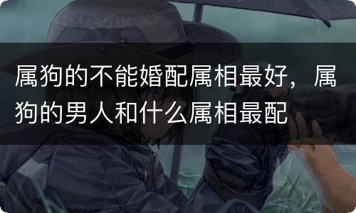 属狗的不能婚配属相最好，属狗的男人和什么属相最配