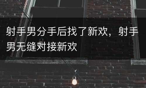 射手男分手后找了新欢，射手男无缝对接新欢