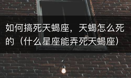 如何搞死天蝎座，天蝎怎么死的（什么星座能弄死天蝎座）