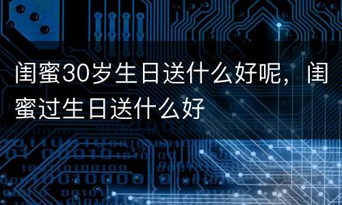 闺蜜30岁生日送什么好呢，闺蜜过生日送什么好