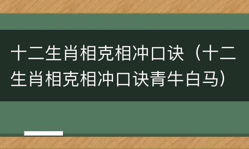 十二生肖相克相冲口诀（十二生肖相克相冲口诀青牛白马）