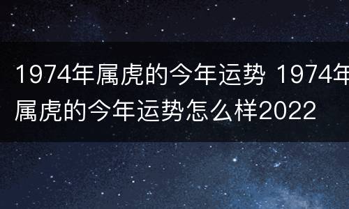 1974年属虎的今年运势 1974年属虎的今年运势怎么样2022