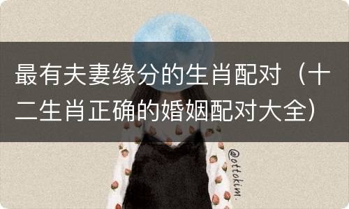 最有夫妻缘分的生肖配对（十二生肖正确的婚姻配对大全）