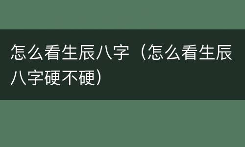 怎么看生辰八字（怎么看生辰八字硬不硬）