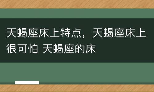 天蝎座床上特点，天蝎座床上很可怕 天蝎座的床