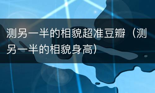 测另一半的相貌超准豆瓣（测另一半的相貌身高）