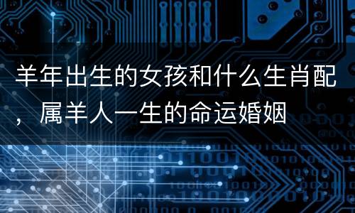 羊年出生的女孩和什么生肖配，属羊人一生的命运婚姻